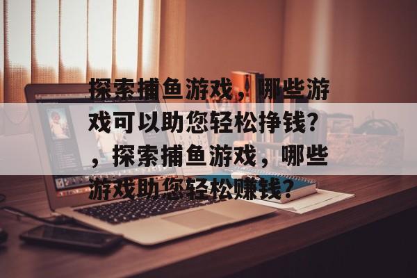 探索捕鱼游戏，哪些游戏可以助您轻松挣钱？，探索捕鱼游戏，哪些游戏助您轻松赚钱？