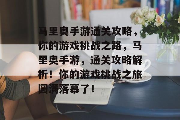 马里奥手游通关攻略,你的游戏挑战之路,马里奥手游,通关攻略解析!你的游戏挑战之旅圆满落幕了! 马里奥手游通关攻略,你的游戏挑战之路,马里奥手游,通关攻略解析!你的游戏挑战之旅圆满落幕了!