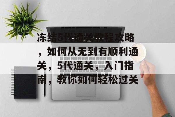 冻结5代通关教程攻略,如何从无到有顺利通关,5代通关,入门指南,教你如何轻松过关 冻结5代通关教程攻略,如何从无到有顺利通关,5代通关,入门指南,教你如何轻松过关