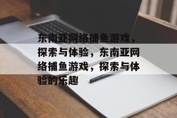 东南亚网络捕鱼游戏,探索与体验,东南亚网络捕鱼游戏,探索与体验的乐趣 东南亚网络捕鱼游戏,探索与体验,东南亚网络捕鱼游戏,探索与体验的乐趣
