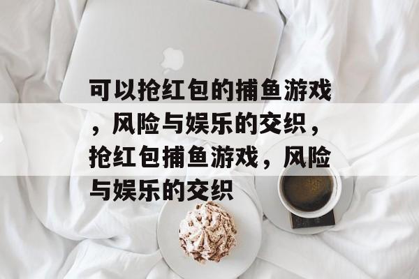 可以抢红包的捕鱼游戏，风险与娱乐的交织，抢红包捕鱼游戏，风险与娱乐的交织