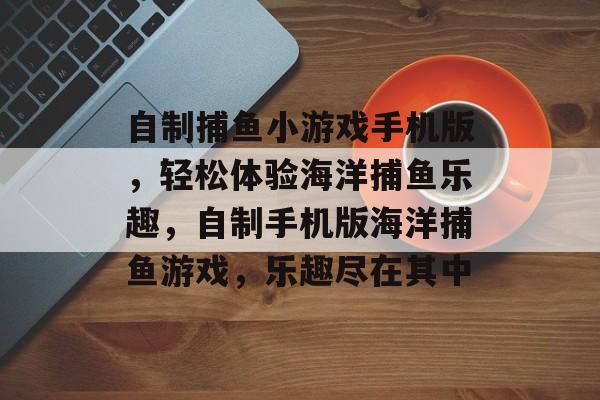 自制捕鱼小游戏手机版,轻松体验海洋捕鱼乐趣,自制手机版海洋捕鱼游戏,乐趣尽在其中 自制捕鱼小游戏手机版,轻松体验海洋捕鱼乐趣,自制手机版海洋捕鱼游戏,乐趣尽在其中