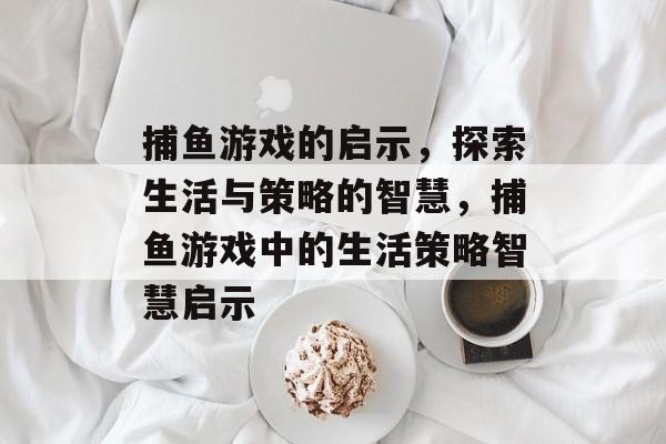 捕鱼游戏的启示,探索生活与策略的智慧,捕鱼游戏中的生活策略智慧启示 捕鱼游戏的启示,探索生活与策略的智慧,捕鱼游戏中的生活策略智慧启示