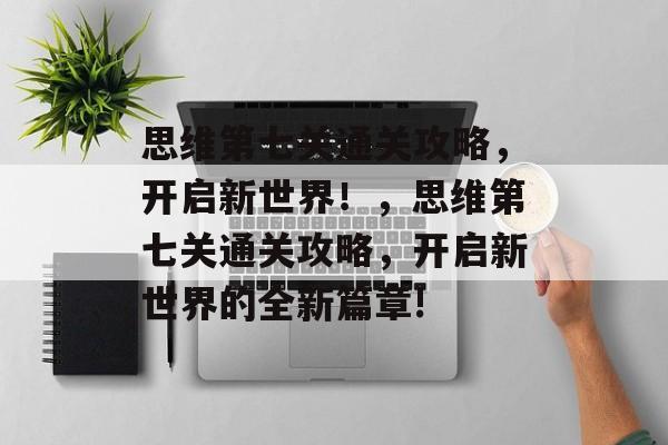 思维第七关通关攻略,开启新世界!,思维第七关通关攻略,开启新世界的全新篇章! 思维第七关通关攻略,开启新世界!,思维第七关通关攻略,开启新世界的全新篇章!