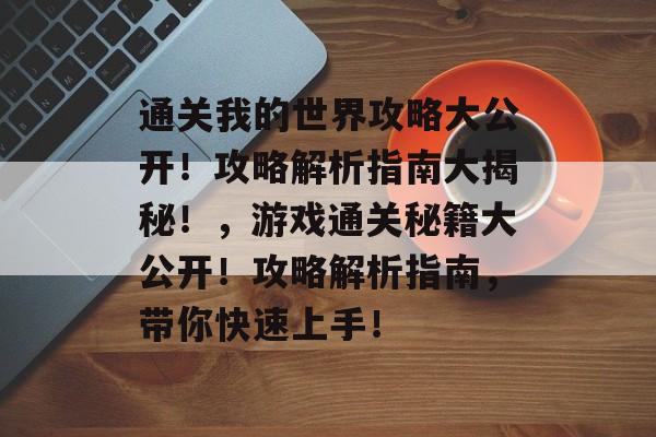 通关我的世界攻略大公开!攻略解析指南大揭秘!,游戏通关秘籍大公开!攻略解析指南,带你快速上手! 通关我的世界攻略大公开!攻略解析指南大揭秘!,游戏通关秘籍大公开!攻略解析指南,带你快速上手!
