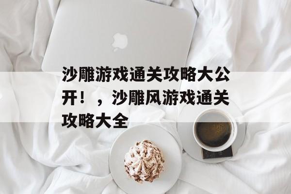 沙雕游戏通关攻略大公开!,沙雕风游戏通关攻略大全 沙雕游戏通关攻略大公开!,沙雕风游戏通关攻略大全