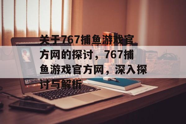 关于767捕鱼游戏官方网的探讨,767捕鱼游戏官方网,深入探讨与解析 关于767捕鱼游戏官方网的探讨,767捕鱼游戏官方网,深入探讨与解析