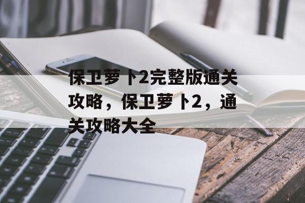 保卫萝卜2完整版通关攻略，保卫萝卜2，通关攻略大全