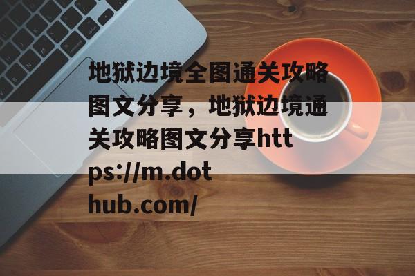 地狱边境全图通关攻略图文分享,地狱边境通关攻略图文分享https://m.dothub.com/ 地狱边境全图通关攻略图文分享,地狱边境通关攻略图文分享https://m.dothub.com/