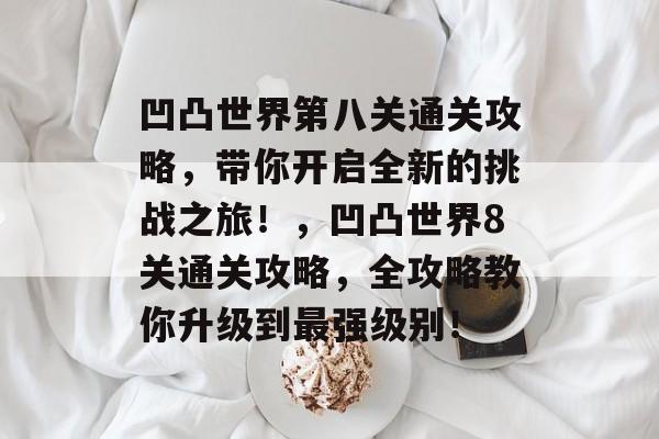 凹凸世界第八关通关攻略,带你开启全新的挑战之旅!,凹凸世界8关通关攻略,全攻略教你升级到最强级别! 凹凸世界第八关通关攻略,带你开启全新的挑战之旅!,凹凸世界8关通关攻略,全攻略教你升级到最强级别!