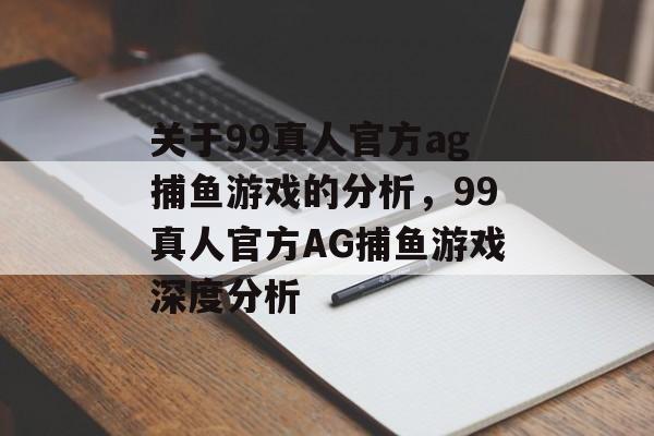 关于99真人官方ag捕鱼游戏的分析,99真人官方AG捕鱼游戏深度分析 关于99真人官方ag捕鱼游戏的分析,99真人官方AG捕鱼游戏深度分析