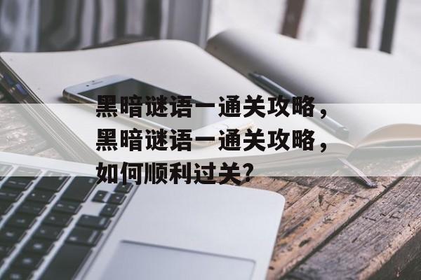 黑暗谜语一通关攻略,黑暗谜语一通关攻略,如何顺利过关? 黑暗谜语一通关攻略,黑暗谜语一通关攻略,如何顺利过关?