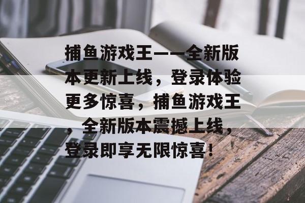 捕鱼游戏王——全新版本更新上线，登录体验更多惊喜，捕鱼游戏王，全新版本震撼上线，登录即享无限惊喜！