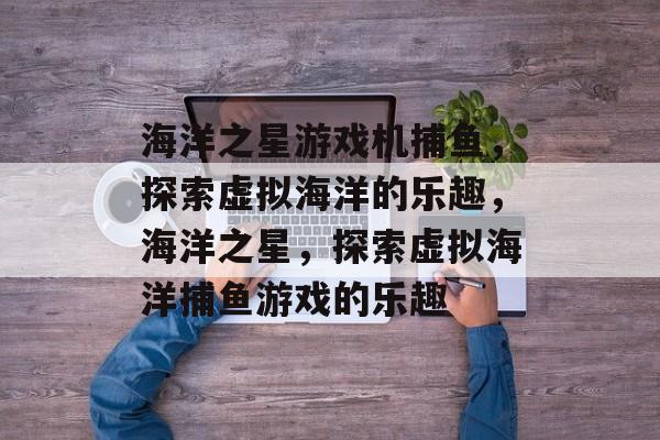 海洋之星游戏机捕鱼,探索虚拟海洋的乐趣,海洋之星,探索虚拟海洋捕鱼游戏的乐趣 海洋之星游戏机捕鱼,探索虚拟海洋的乐趣,海洋之星,探索虚拟海洋捕鱼游戏的乐趣