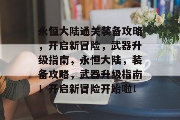 永恒大陆通关装备攻略,开启新冒险,武器升级指南,永恒大陆,装备攻略,武器升级指南!开启新冒险开始啦! 永恒大陆通关装备攻略,开启新冒险,武器升级指南,永恒大陆,装备攻略,武器升级指南!开启新冒险开始啦!