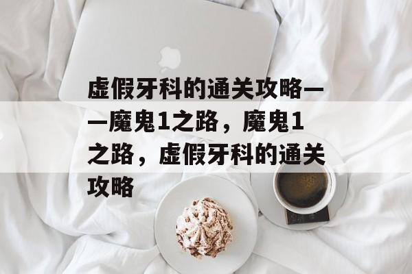 虚假牙科的通关攻略——魔鬼1之路,魔鬼1之路,虚假牙科的通关攻略 虚假牙科的通关攻略——魔鬼1之路,魔鬼1之路,虚假牙科的通关攻略