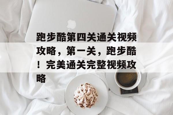 跑步酷第四关通关视频攻略,第一关,跑步酷!完美通关完整视频攻略 跑步酷第四关通关视频攻略,第一关,跑步酷!完美通关完整视频攻略