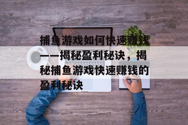 捕鱼游戏如何快速赚钱——揭秘盈利秘诀,揭秘捕鱼游戏快速赚钱的盈利秘诀 捕鱼游戏如何快速赚钱——揭秘盈利秘诀,揭秘捕鱼游戏快速赚钱的盈利秘诀