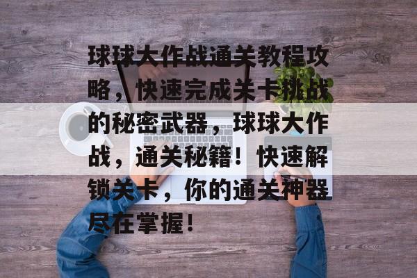 球球大作战通关教程攻略,快速完成关卡挑战的秘密武器,球球大作战,通关秘籍!快速解锁关卡,你的通关神器尽在掌握! 球球大作战通关教程攻略,快速完成关卡挑战的秘密武器,球球大作战,通关秘籍!快速解锁关卡,你的通关神器尽在掌握!