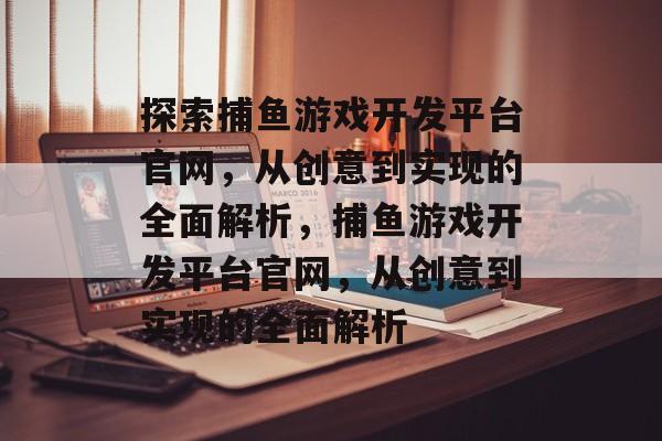 探索捕鱼游戏开发平台官网,从创意到实现的全面解析,捕鱼游戏开发平台官网,从创意到实现的全面解析 探索捕鱼游戏开发平台官网,从创意到实现的全面解析,捕鱼游戏开发平台官网,从创意到实现的全面解析