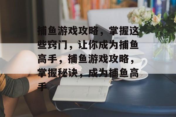 捕鱼游戏攻略,掌握这些窍门,让你成为捕鱼高手,捕鱼游戏攻略,掌握秘诀,成为捕鱼高手 捕鱼游戏攻略,掌握这些窍门,让你成为捕鱼高手,捕鱼游戏攻略,掌握秘诀,成为捕鱼高手