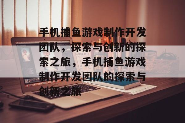 手机捕鱼游戏制作开发团队,探索与创新的探索之旅,手机捕鱼游戏制作开发团队的探索与创新之旅 手机捕鱼游戏制作开发团队,探索与创新的探索之旅,手机捕鱼游戏制作开发团队的探索与创新之旅