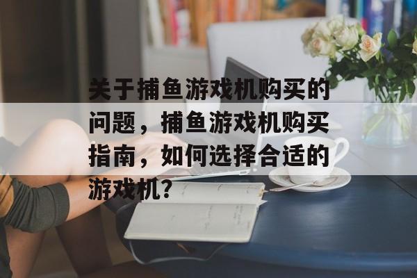关于捕鱼游戏机购买的问题,捕鱼游戏机购买指南,如何选择合适的游戏机? 关于捕鱼游戏机购买的问题,捕鱼游戏机购买指南,如何选择合适的游戏机?
