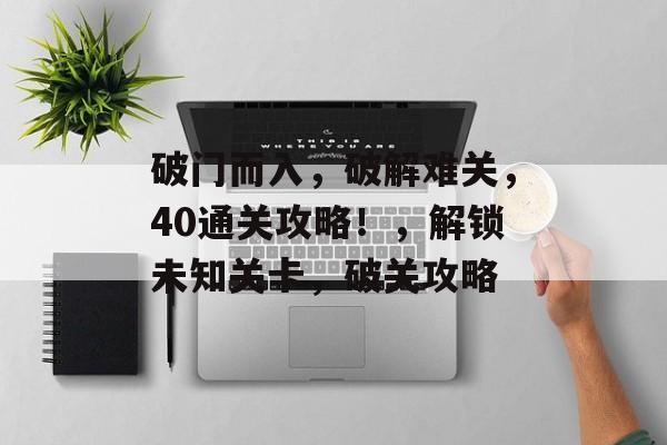 破门而入,破解难关,40通关攻略!,解锁未知关卡,破关攻略 破门而入,破解难关,40通关攻略!,解锁未知关卡,破关攻略