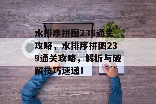 水排序拼图239通关攻略,水排序拼图239通关攻略,解析与破解技巧速递! 水排序拼图239通关攻略,水排序拼图239通关攻略,解析与破解技巧速递!