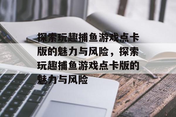 探索玩趣捕鱼游戏点卡版的魅力与风险,探索玩趣捕鱼游戏点卡版的魅力与风险 探索玩趣捕鱼游戏点卡版的魅力与风险,探索玩趣捕鱼游戏点卡版的魅力与风险
