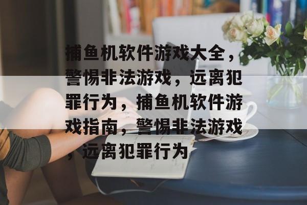 捕鱼机软件游戏大全,警惕非法游戏,远离犯罪行为,捕鱼机软件游戏指南,警惕非法游戏,远离犯罪行为 捕鱼机软件游戏大全,警惕非法游戏,远离犯罪行为,捕鱼机软件游戏指南,警惕非法游戏,远离犯罪行为