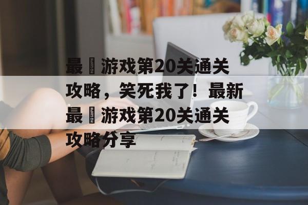 最囧游戏第20关通关攻略,笑死我了!最新最囧游戏第20关通关攻略分享 最囧游戏第20关通关攻略,笑死我了!最新最囧游戏第20关通关攻略分享