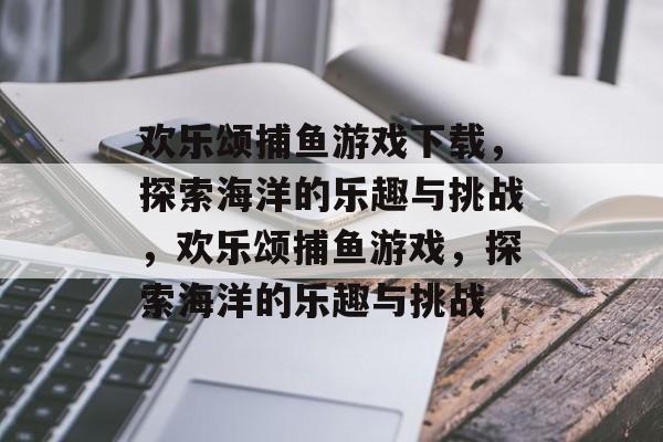 欢乐颂捕鱼游戏下载,探索海洋的乐趣与挑战,欢乐颂捕鱼游戏,探索海洋的乐趣与挑战 欢乐颂捕鱼游戏下载,探索海洋的乐趣与挑战,欢乐颂捕鱼游戏,探索海洋的乐趣与挑战