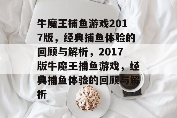牛魔王捕鱼游戏2017版,经典捕鱼体验的回顾与解析,2017版牛魔王捕鱼游戏,经典捕鱼体验的回顾与解析 牛魔王捕鱼游戏2017版,经典捕鱼体验的回顾与解析,2017版牛魔王捕鱼游戏,经典捕鱼体验的回顾与解析