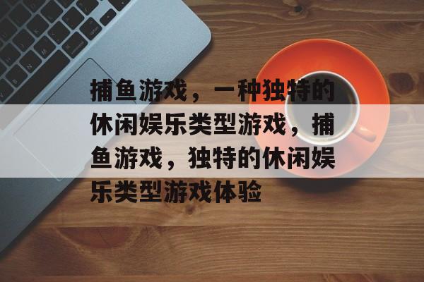 捕鱼游戏,一种独特的休闲娱乐类型游戏,捕鱼游戏,独特的休闲娱乐类型游戏体验 捕鱼游戏,一种独特的休闲娱乐类型游戏,捕鱼游戏,独特的休闲娱乐类型游戏体验