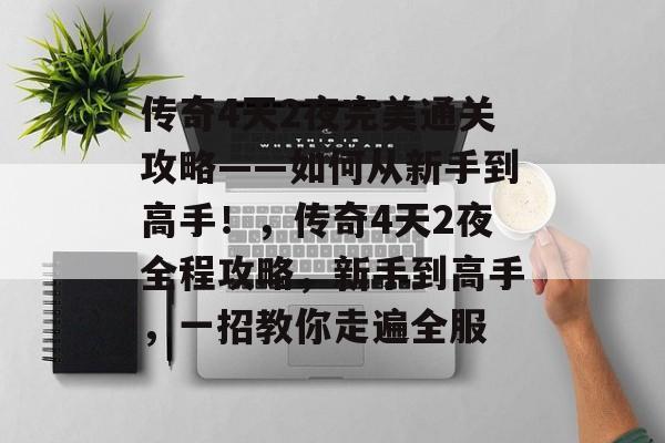 传奇4天2夜完美通关攻略——如何从新手到高手！，传奇4天2夜全程攻略，新手到高手，一招教你走遍全服