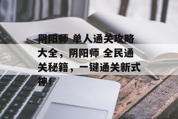 阴阳师 单人通关攻略大全,阴阳师 全民通关秘籍,一键通关新式神! 阴阳师 单人通关攻略大全,阴阳师 全民通关秘籍,一键通关新式神!