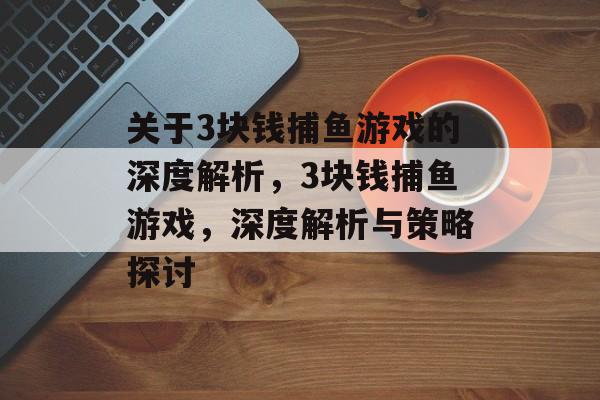 关于3块钱捕鱼游戏的深度解析,3块钱捕鱼游戏,深度解析与策略探讨 关于3块钱捕鱼游戏的深度解析,3块钱捕鱼游戏,深度解析与策略探讨