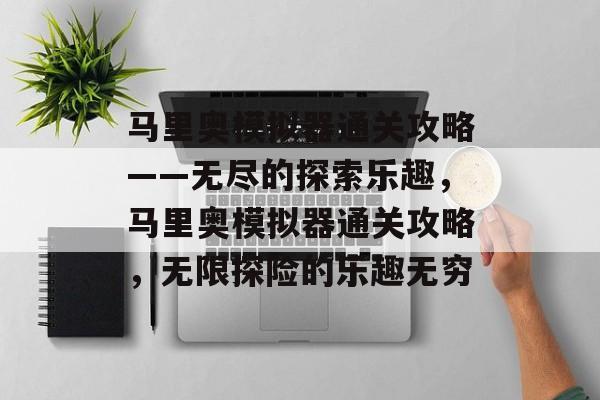 马里奥模拟器通关攻略——无尽的探索乐趣,马里奥模拟器通关攻略,无限探险的乐趣无穷 马里奥模拟器通关攻略——无尽的探索乐趣,马里奥模拟器通关攻略,无限探险的乐趣无穷