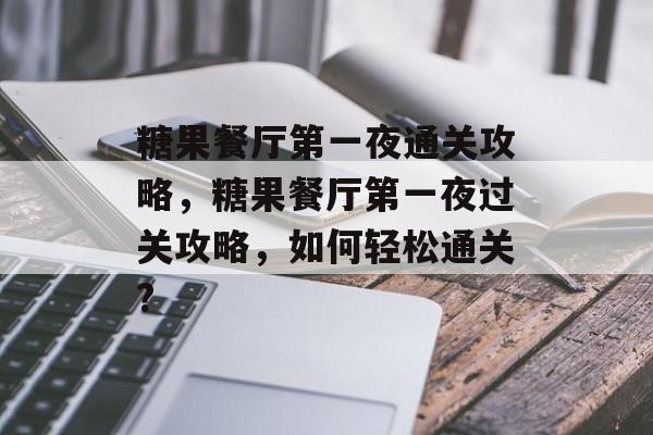 糖果餐厅第一夜通关攻略,糖果餐厅第一夜过关攻略,如何轻松通关? 糖果餐厅第一夜通关攻略,糖果餐厅第一夜过关攻略,如何轻松通关?
