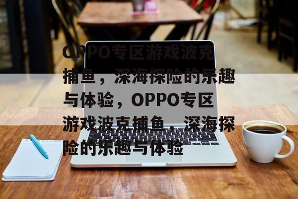 OPPO专区游戏波克捕鱼，深海探险的乐趣与体验，OPPO专区游戏波克捕鱼，深海探险的乐趣与体验