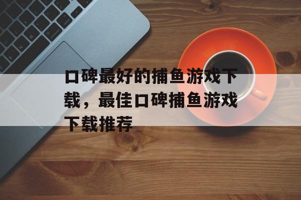 口碑最好的捕鱼游戏下载,最佳口碑捕鱼游戏下载推荐 口碑最好的捕鱼游戏下载,最佳口碑捕鱼游戏下载推荐