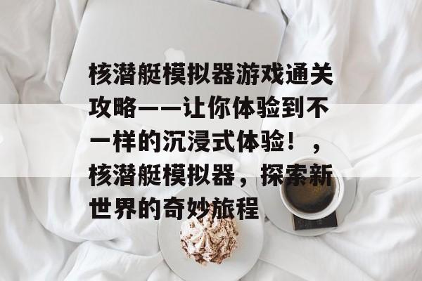 核潜艇模拟器游戏通关攻略——让你体验到不一样的沉浸式体验!,核潜艇模拟器,探索新世界的奇妙旅程 核潜艇模拟器游戏通关攻略——让你体验到不一样的沉浸式体验!,核潜艇模拟器,探索新世界的奇妙旅程