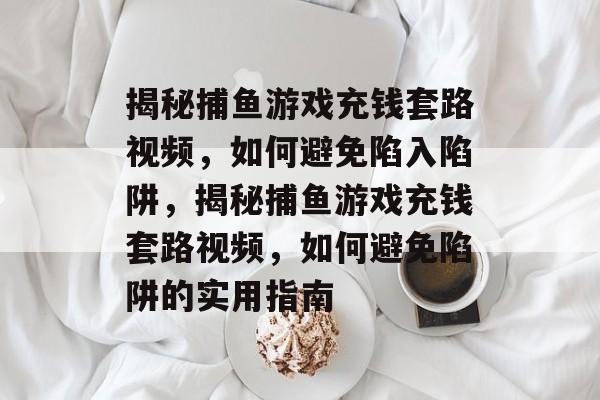 揭秘捕鱼游戏充钱套路视频,如何避免陷入陷阱,揭秘捕鱼游戏充钱套路视频,如何避免陷阱的实用指南 揭秘捕鱼游戏充钱套路视频,如何避免陷入陷阱,揭秘捕鱼游戏充钱套路视频,如何避免陷阱的实用指南