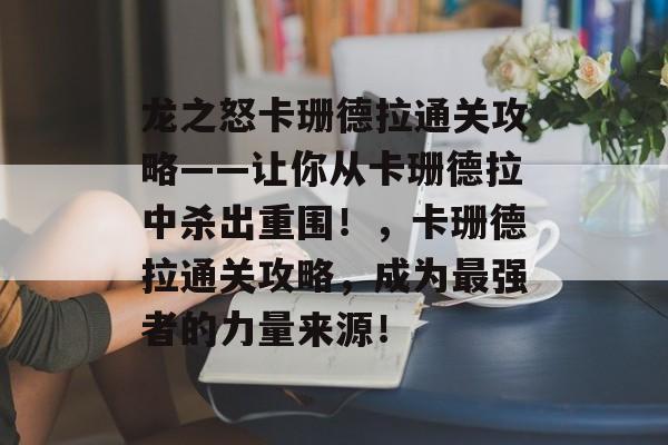 龙之怒卡珊德拉通关攻略——让你从卡珊德拉中杀出重围！，卡珊德拉通关攻略，成为最强者的力量来源！