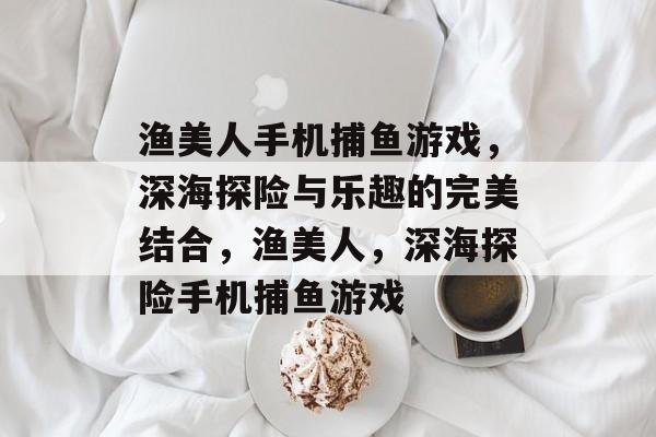 渔美人手机捕鱼游戏,深海探险与乐趣的完美结合,渔美人,深海探险手机捕鱼游戏 渔美人手机捕鱼游戏,深海探险与乐趣的完美结合,渔美人,深海探险手机捕鱼游戏