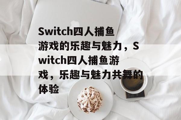 Switch四人捕鱼游戏的乐趣与魅力,Switch四人捕鱼游戏,乐趣与魅力共舞的体验 Switch四人捕鱼游戏的乐趣与魅力,Switch四人捕鱼游戏,乐趣与魅力共舞的体验