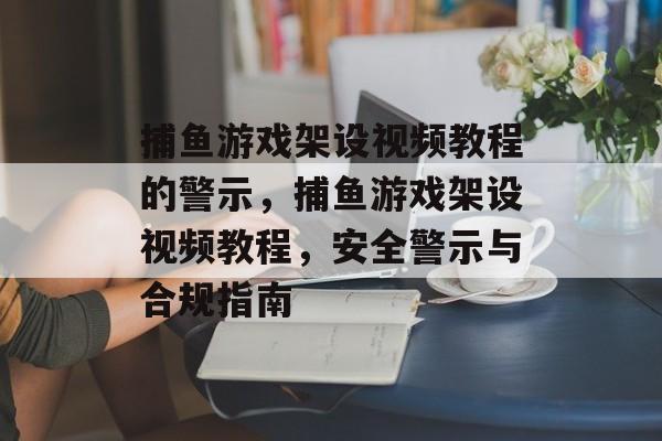 捕鱼游戏架设视频教程的警示,捕鱼游戏架设视频教程,安全警示与合规指南 捕鱼游戏架设视频教程的警示,捕鱼游戏架设视频教程,安全警示与合规指南