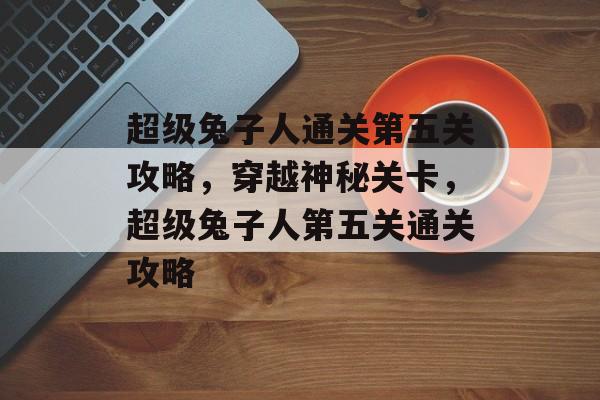 超级兔子人通关第五关攻略,穿越神秘关卡,超级兔子人第五关通关攻略 超级兔子人通关第五关攻略,穿越神秘关卡,超级兔子人第五关通关攻略