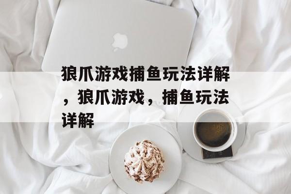 狼爪游戏捕鱼玩法详解,狼爪游戏,捕鱼玩法详解 狼爪游戏捕鱼玩法详解,狼爪游戏,捕鱼玩法详解
